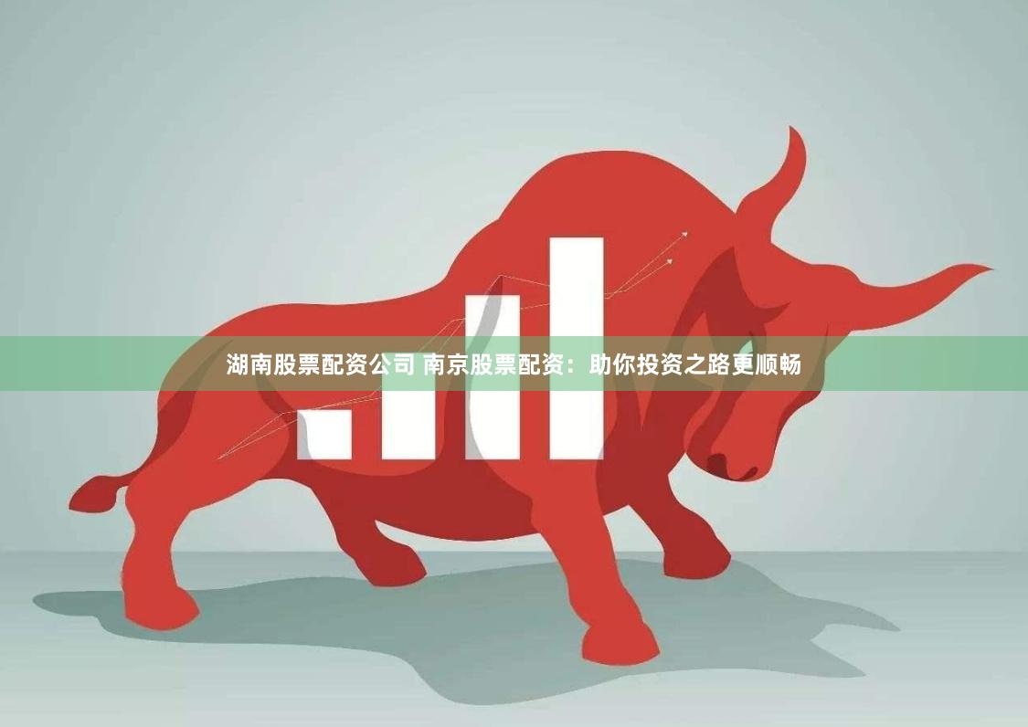 湖南股票配资公司 南京股票配资：助你投资之路更顺畅