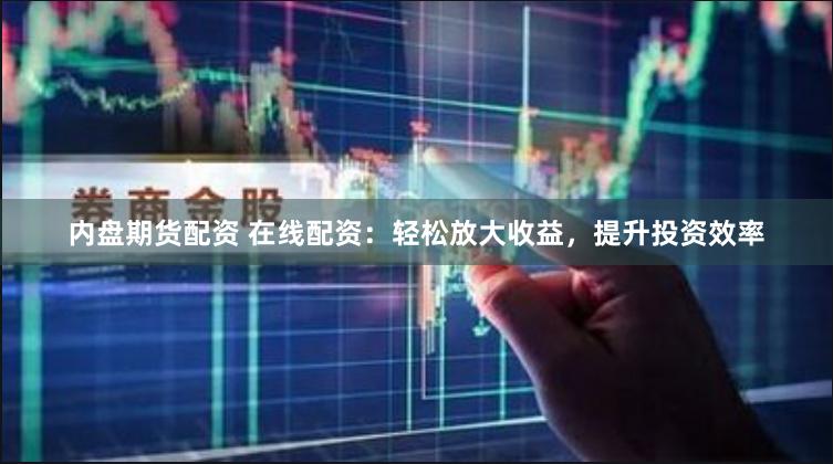 内盘期货配资 在线配资：轻松放大收益，提升投资效率