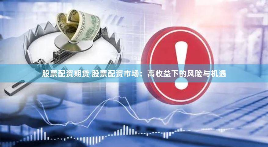 股票配资期货 股票配资市场：高收益下的风险与机遇