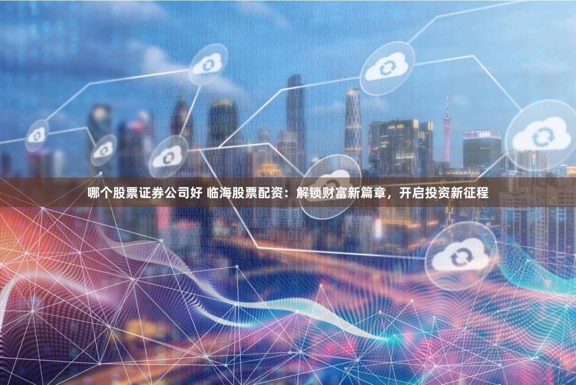 哪个股票证券公司好 临海股票配资：解锁财富新篇章，开启投资新征程