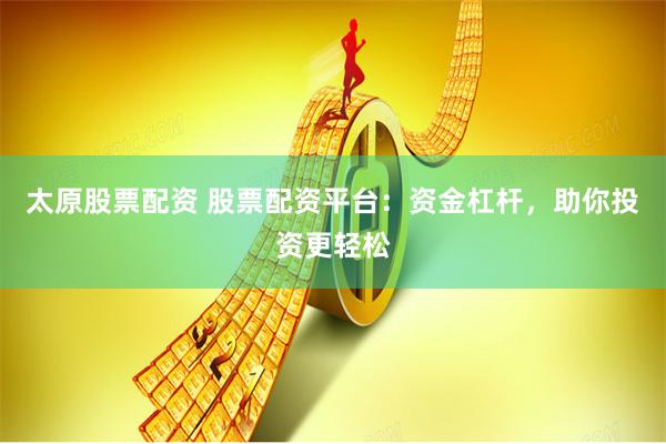 太原股票配资 股票配资平台：资金杠杆，助你投资更轻松
