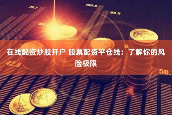 在线配资炒股开户 股票配资平仓线：了解你的风险极限