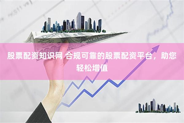 股票配资知识网 合规可靠的股票配资平台，助您轻松增值