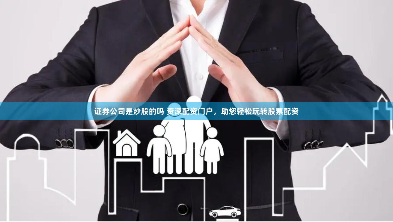 证券公司是炒股的吗 资深配资门户，助您轻松玩转股票配资