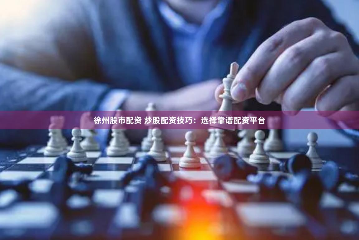 徐州股市配资 炒股配资技巧：选择靠谱配资平台