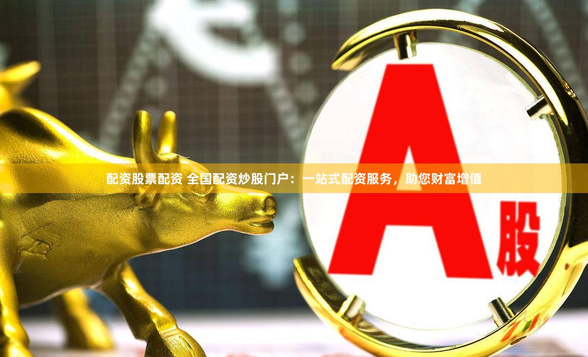 配资股票配资 全国配资炒股门户：一站式配资服务，助您财富增值