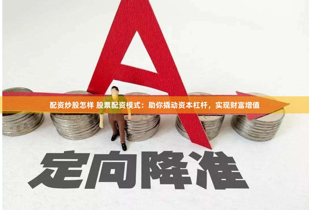 配资炒股怎样 股票配资模式：助你撬动资本杠杆，实现财富增值