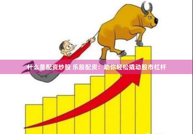 什么是配资炒股 乐股配资：助你轻松撬动股市杠杆