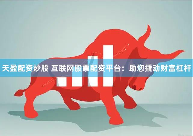 天盈配资炒股 互联网股票配资平台：助您撬动财富杠杆