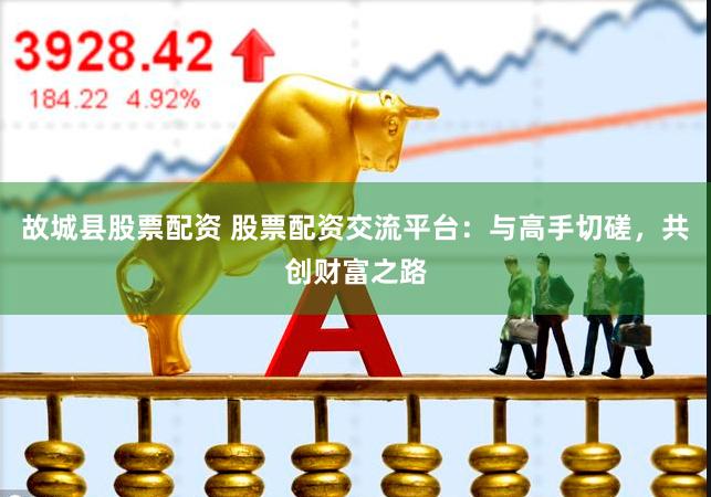 故城县股票配资 股票配资交流平台：与高手切磋，共创财富之路