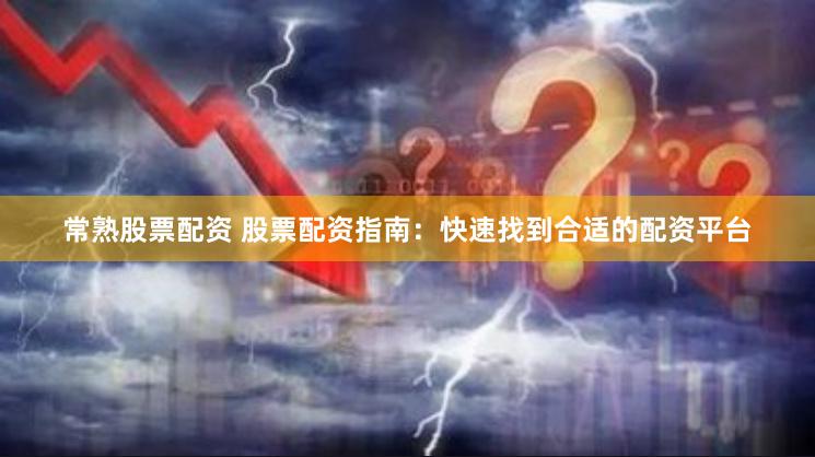 常熟股票配资 股票配资指南：快速找到合适的配资平台
