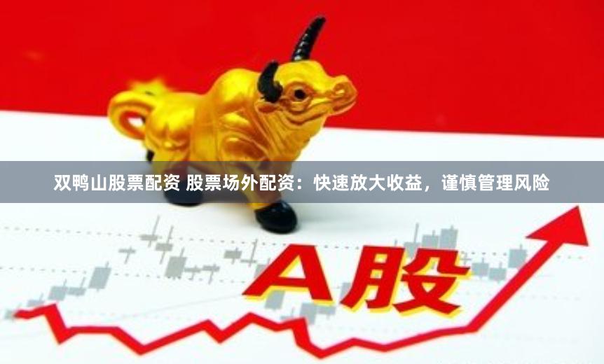 双鸭山股票配资 股票场外配资：快速放大收益，谨慎管理风险