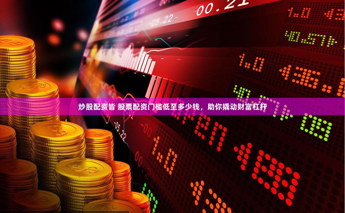 炒股配资皆 股票配资门槛低至多少钱，助你撬动财富杠杆