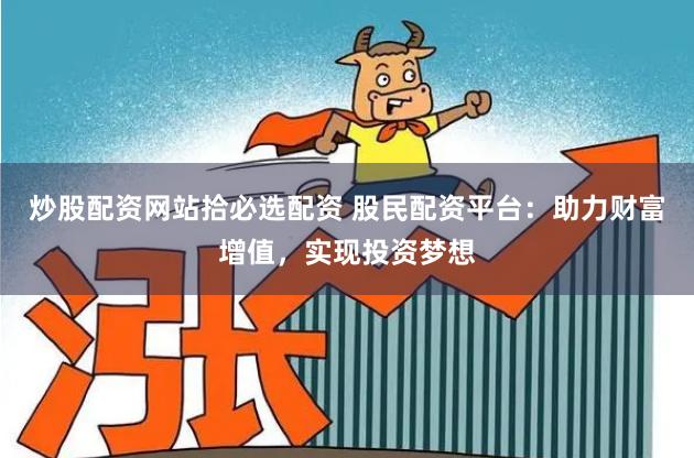 炒股配资网站拾必选配资 股民配资平台：助力财富增值，实现投资梦想
