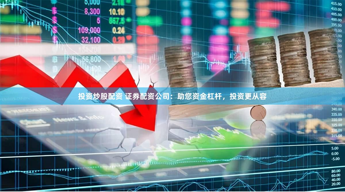 投资炒股配资 证券配资公司：助您资金杠杆，投资更从容