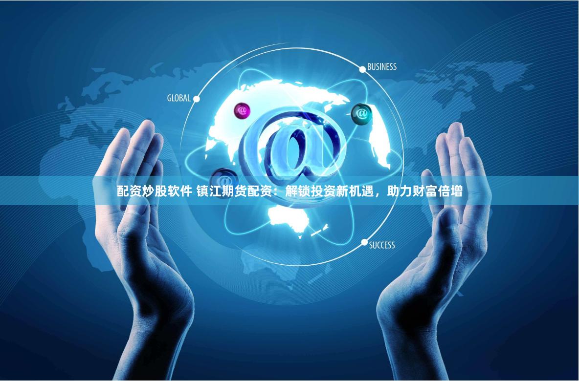 配资炒股软件 镇江期货配资：解锁投资新机遇，助力财富倍增