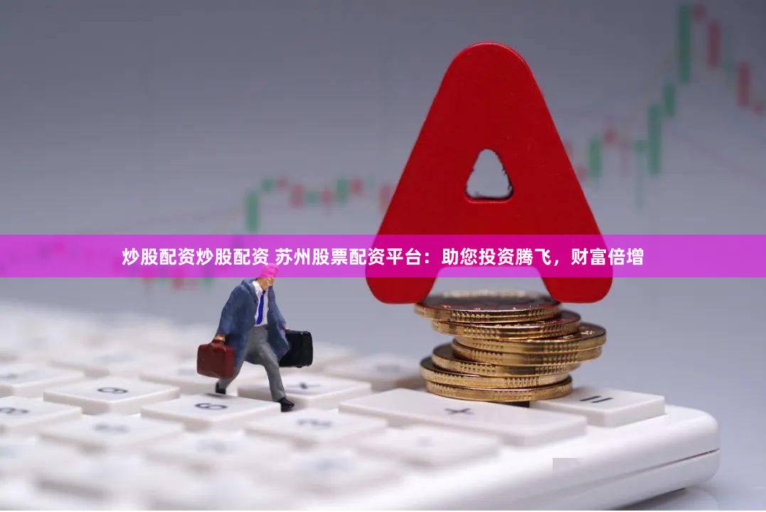 炒股配资炒股配资 苏州股票配资平台：助您投资腾飞，财富倍增