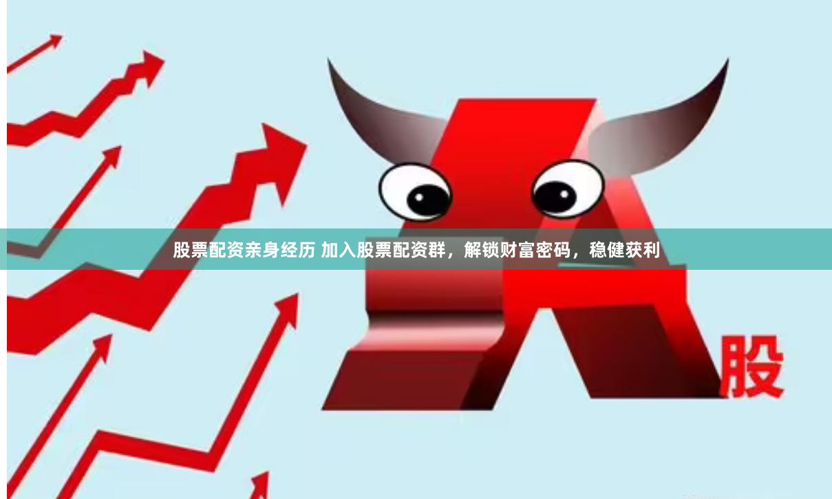 股票配资亲身经历 加入股票配资群，解锁财富密码，稳健获利