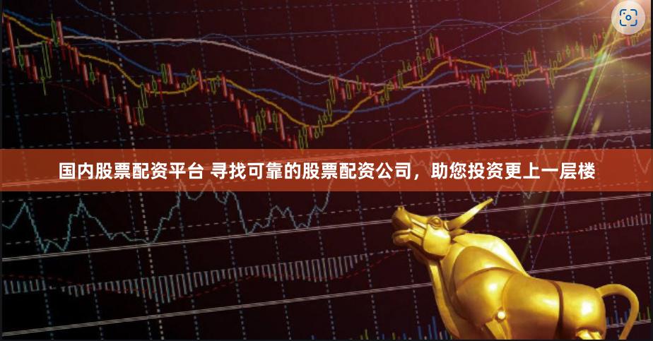 国内股票配资平台 寻找可靠的股票配资公司，助您投资更上一层楼