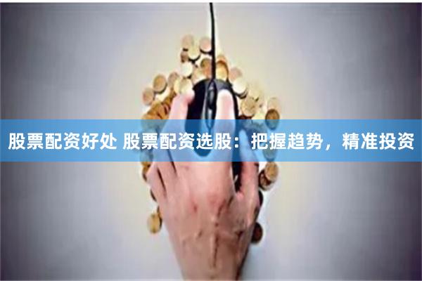 股票配资好处 股票配资选股：把握趋势，精准投资