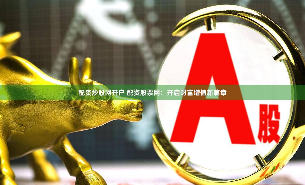 配资炒股网开户 配资股票网：开启财富增值新篇章