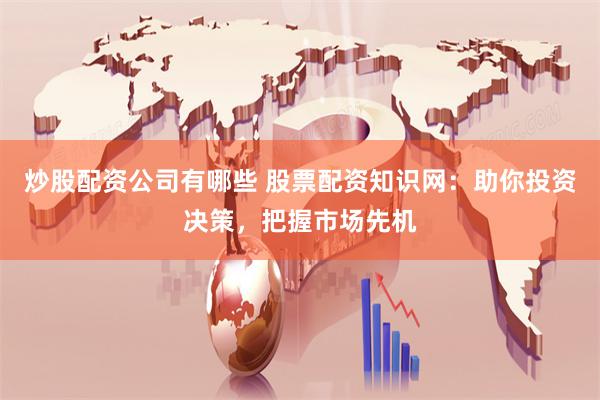 炒股配资公司有哪些 股票配资知识网：助你投资决策，把握市场先机