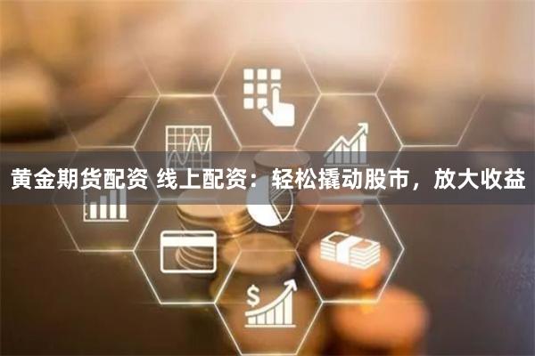 黄金期货配资 线上配资：轻松撬动股市，放大收益