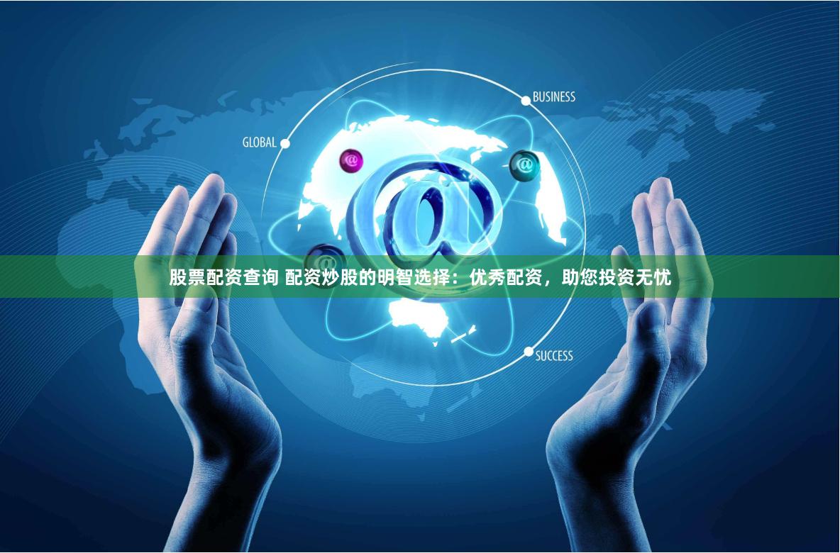股票配资查询 配资炒股的明智选择：优秀配资，助您投资无忧