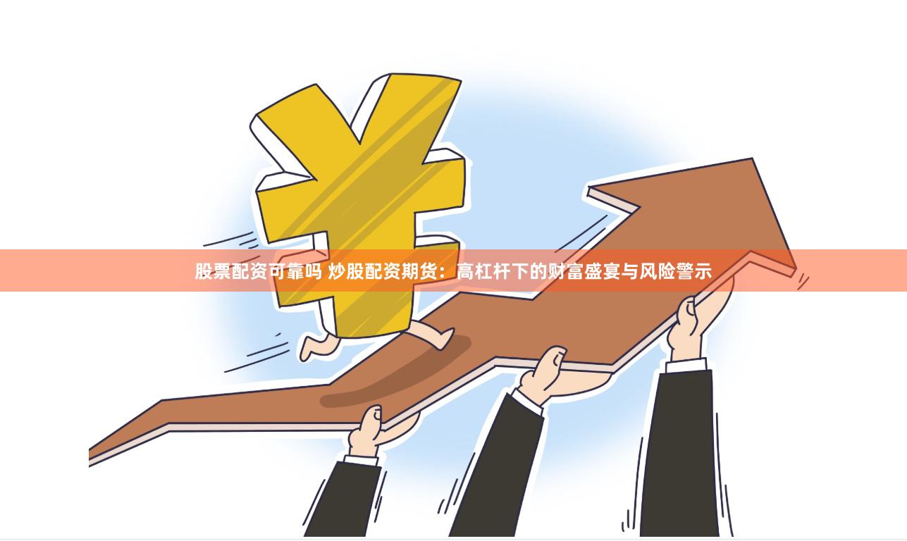 股票配资可靠吗 炒股配资期货：高杠杆下的财富盛宴与风险警示
