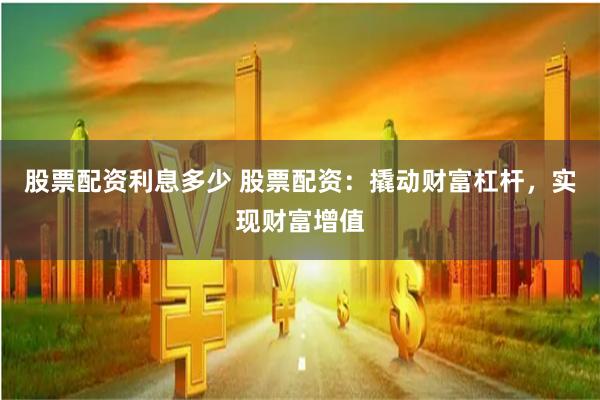 股票配资利息多少 股票配资：撬动财富杠杆，实现财富增值