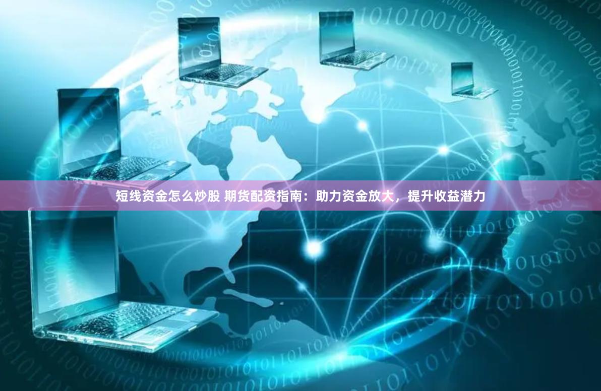 短线资金怎么炒股 期货配资指南：助力资金放大，提升收益潜力