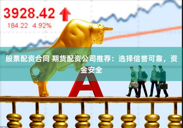 股票配资合同 期货配资公司推荐：选择信誉可靠，资金安全
