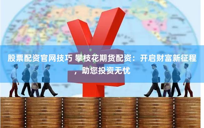 股票配资官网技巧 攀枝花期货配资：开启财富新征程，助您投资无忧