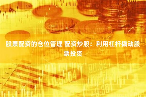 股票配资的仓位管理 配资炒股：利用杠杆撬动股票投资