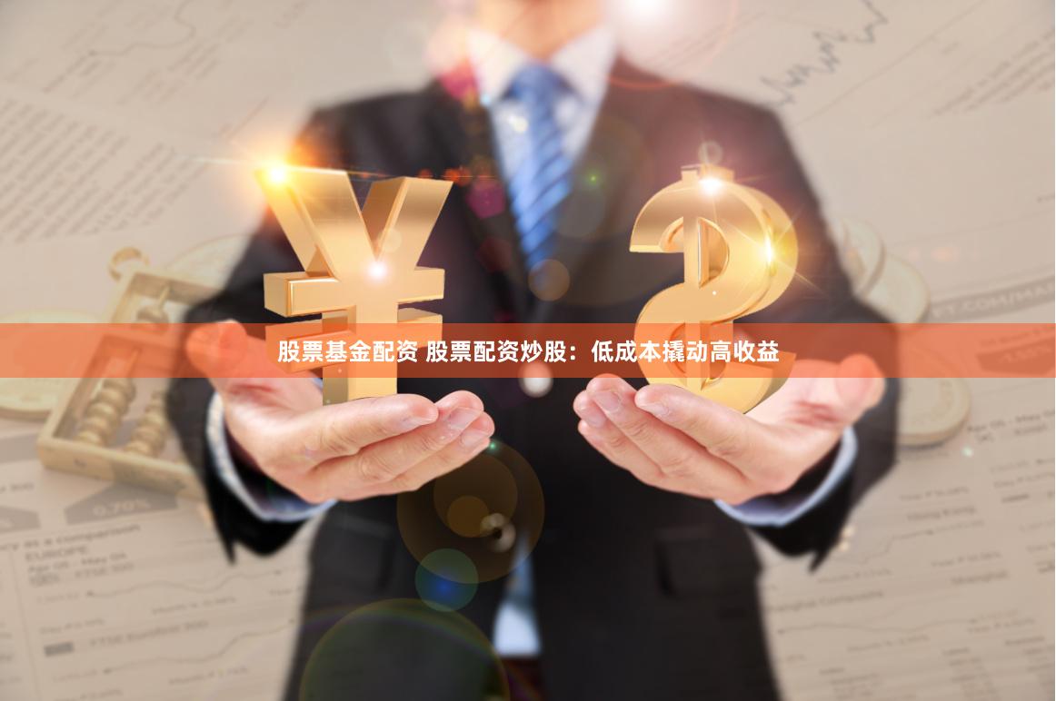 股票基金配资 股票配资炒股：低成本撬动高收益