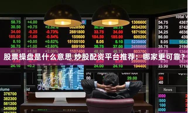 股票操盘是什么意思 炒股配资平台推荐：哪家更可靠？