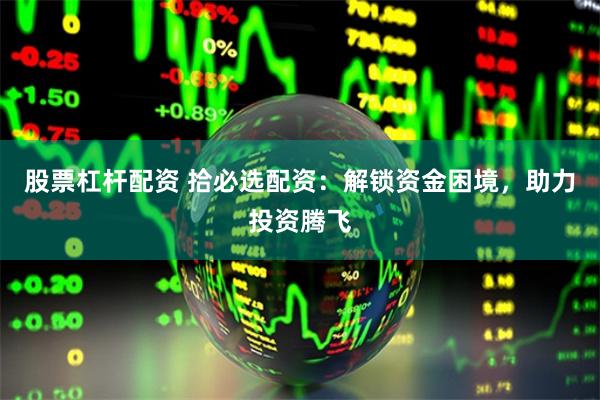 股票杠杆配资 拾必选配资：解锁资金困境，助力投资腾飞