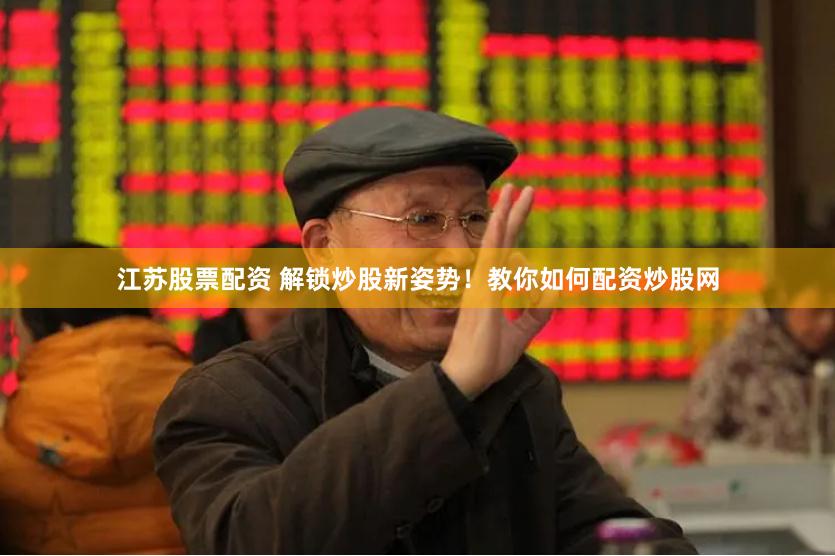 江苏股票配资 解锁炒股新姿势！教你如何配资炒股网