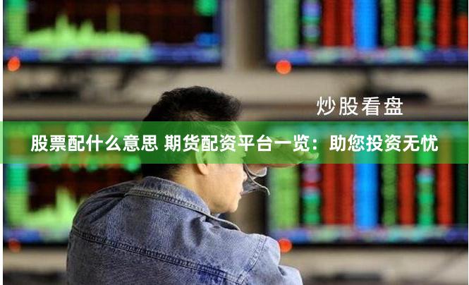 股票配什么意思 期货配资平台一览：助您投资无忧