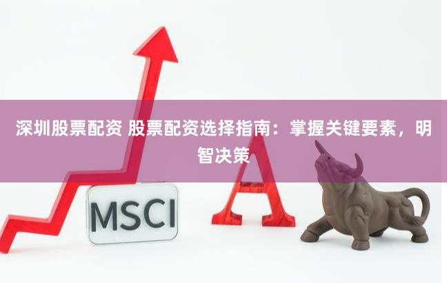 深圳股票配资 股票配资选择指南：掌握关键要素，明智决策
