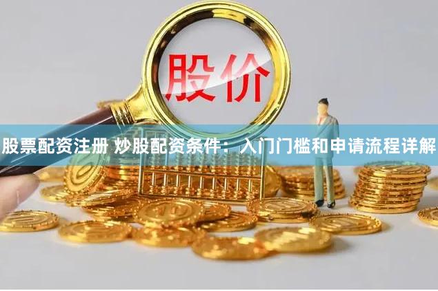 股票配资注册 炒股配资条件：入门门槛和申请流程详解