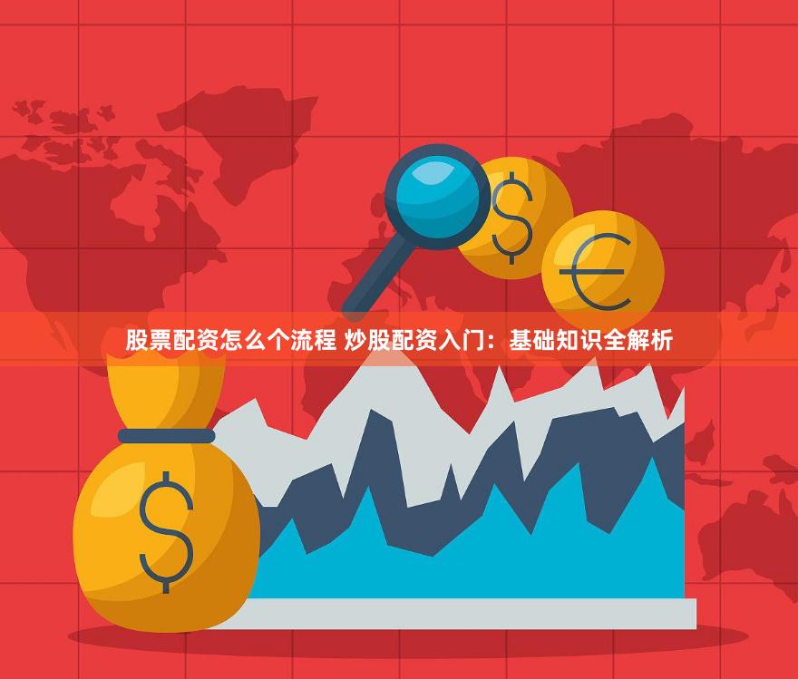 股票配资怎么个流程 炒股配资入门：基础知识全解析