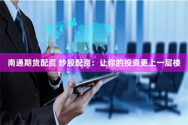 南通期货配资 炒股配资：让你的投资更上一层楼