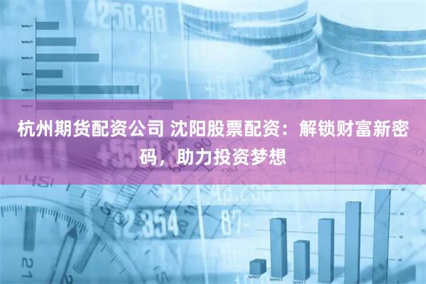杭州期货配资公司 沈阳股票配资：解锁财富新密码，助力投资梦想