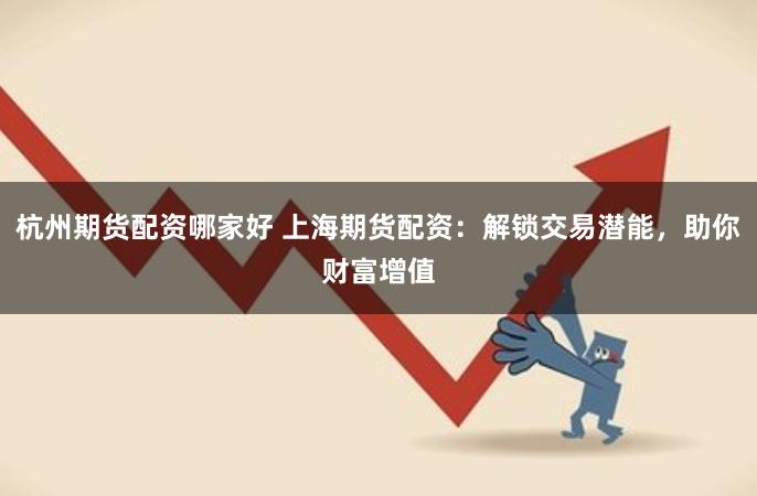 杭州期货配资哪家好 上海期货配资：解锁交易潜能，助你财富增值