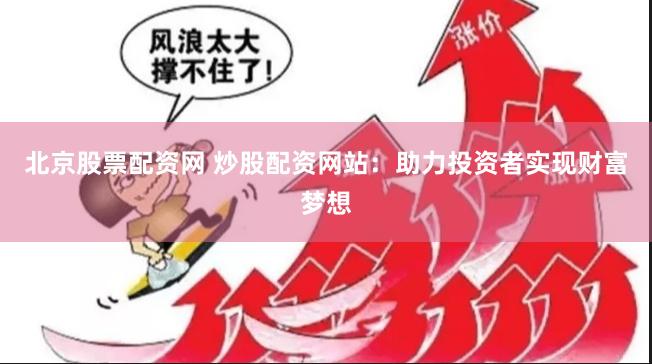北京股票配资网 炒股配资网站：助力投资者实现财富梦想