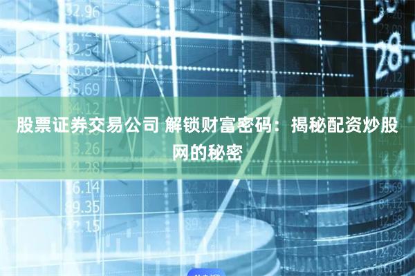 股票证券交易公司 解锁财富密码：揭秘配资炒股网的秘密