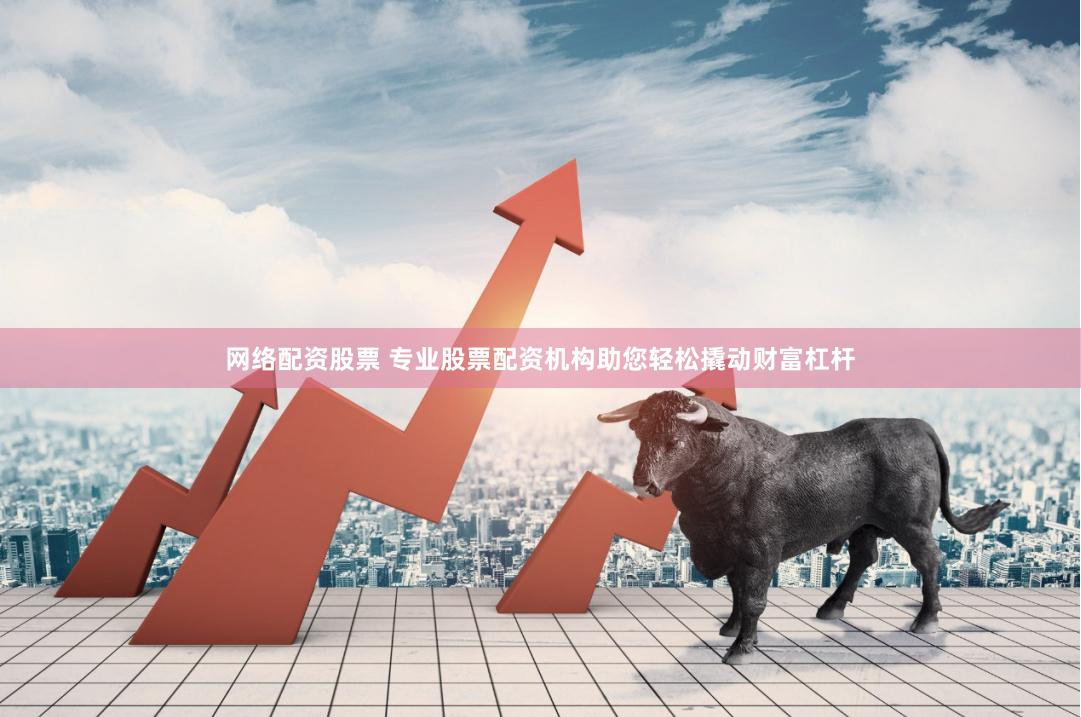 网络配资股票 专业股票配资机构助您轻松撬动财富杠杆