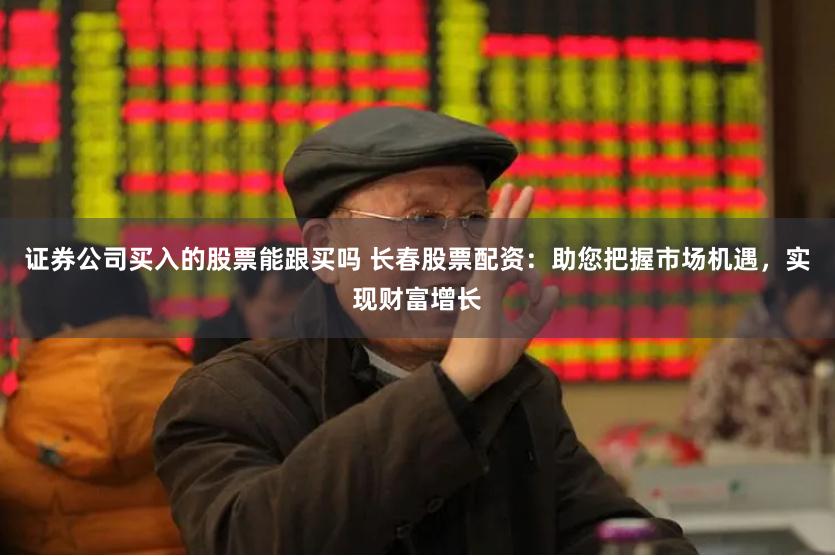 证券公司买入的股票能跟买吗 长春股票配资：助您把握市场机遇，实现财富增长