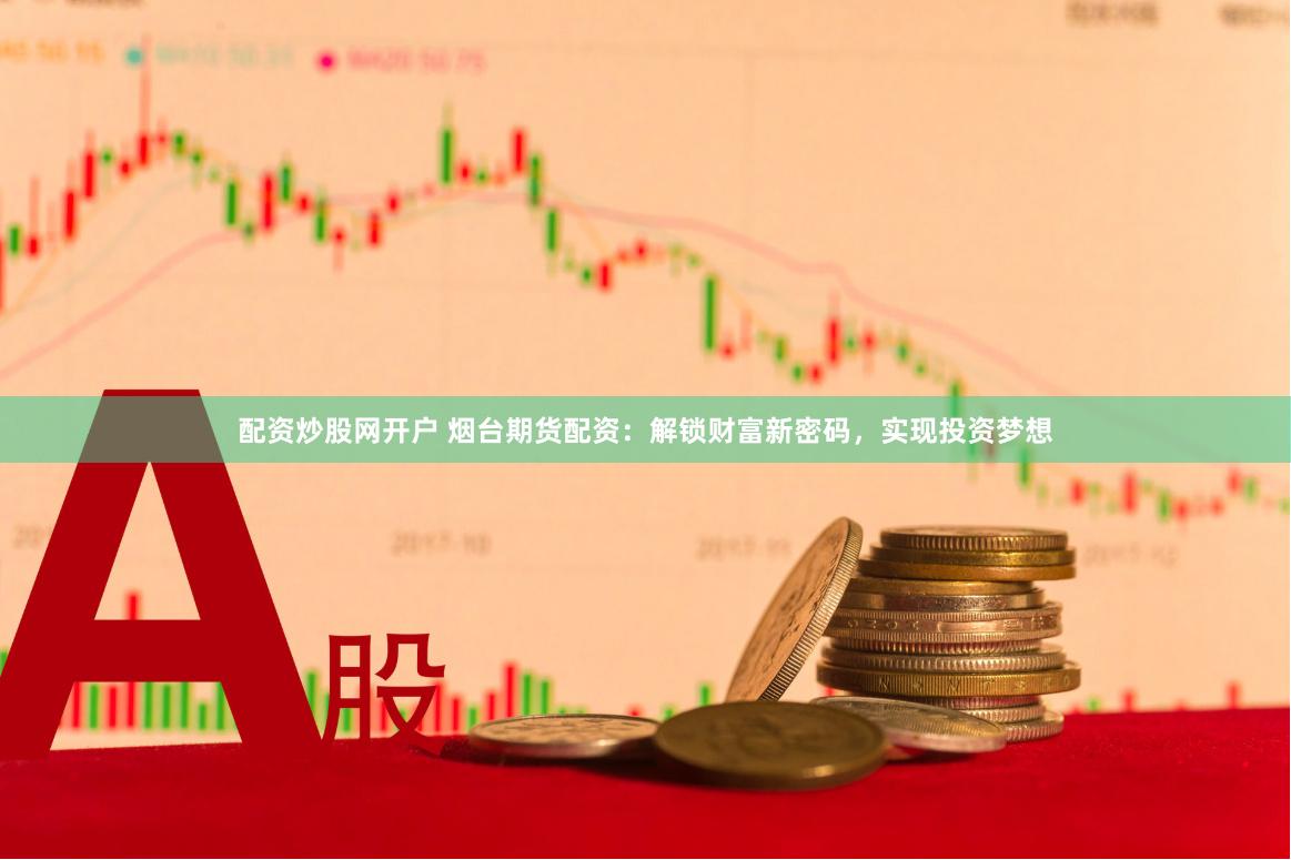 配资炒股网开户 烟台期货配资：解锁财富新密码，实现投资梦想